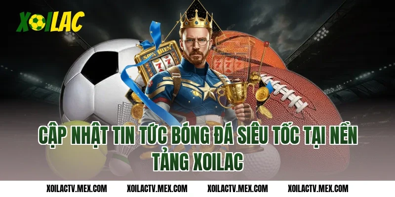 Cập nhật tin tức bóng đá siêu tốc tại nền tảng xoilac