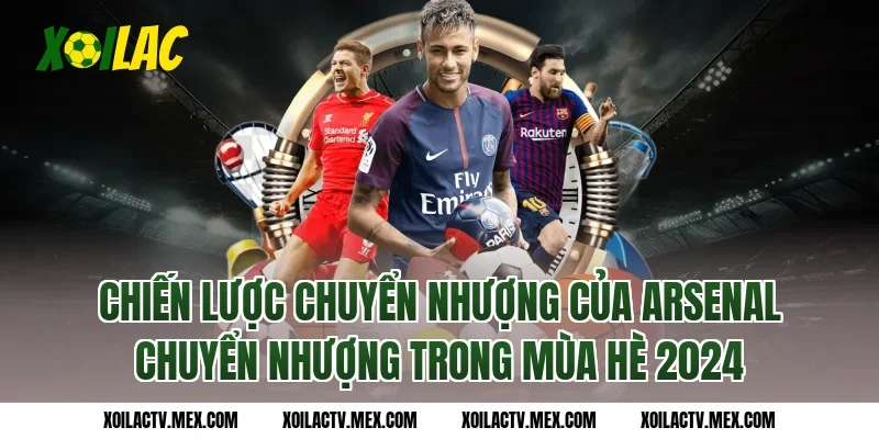 Chiến lược chuyển nhượng của Arsenal chuyển nhượng trong mùa hè 2024