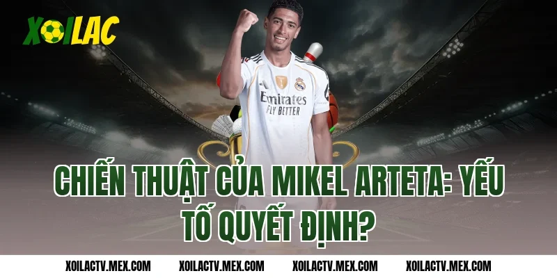Chiến thuật của Mikel Arteta: Yếu tố quyết định?