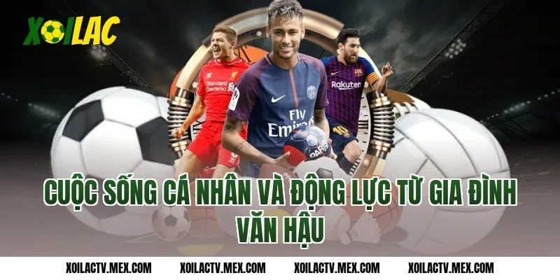 Cuộc sống cá nhân và động lực từ gia đình Văn Hậu