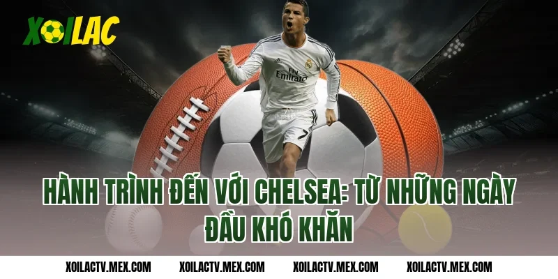 Hành Trình Đến Với Chelsea: Từ Những Ngày Đầu Khó Khăn