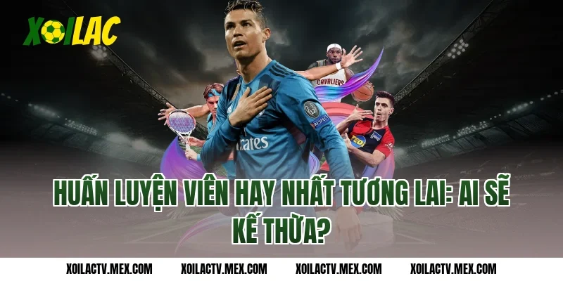 Huấn luyện viên hay nhất tương lai: Ai sẽ kế thừa?