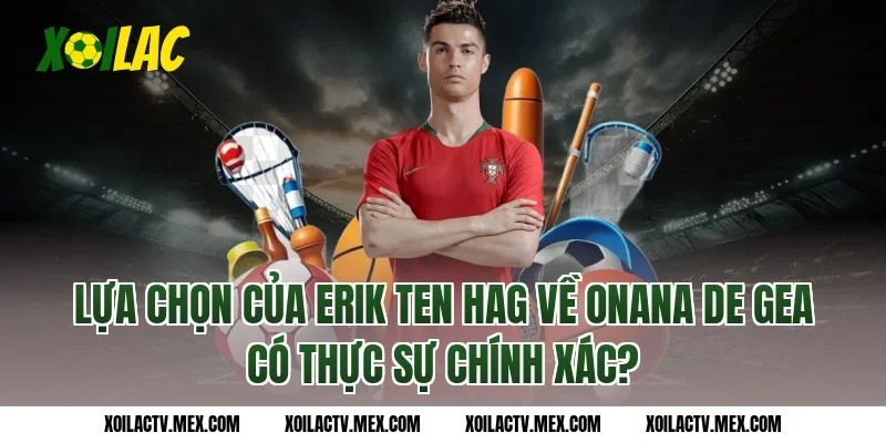 Lựa Chọn Của Erik Ten Hag Về Onana De Gea Có Thực Sự Chính Xác?