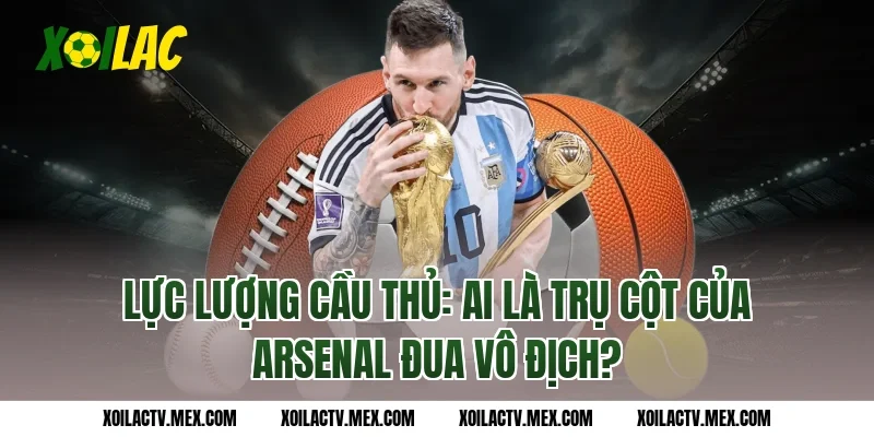 Lực lượng cầu thủ: Ai là trụ cột của Arsenal đua vô địch?