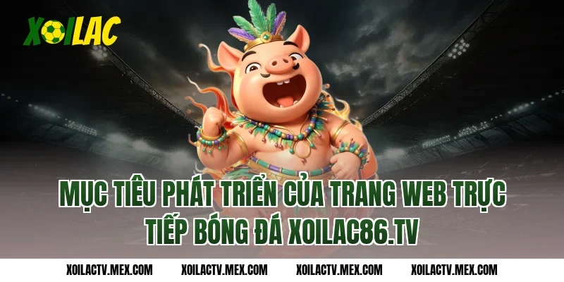 Mục tiêu phát triển của trang web trực tiếp bóng đá Xoilac86.tv