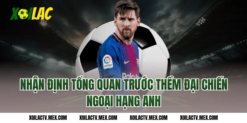 Nhận định tổng quan trước thềm đại chiến Ngoại hạng Anh