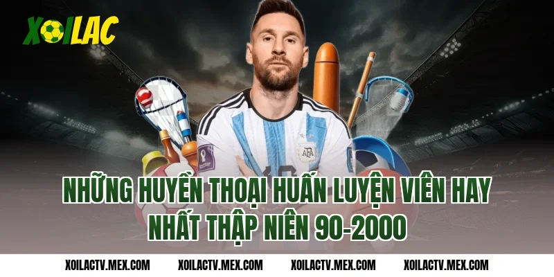Những huyền thoại huấn luyện viên hay nhất thập niên 90-2000