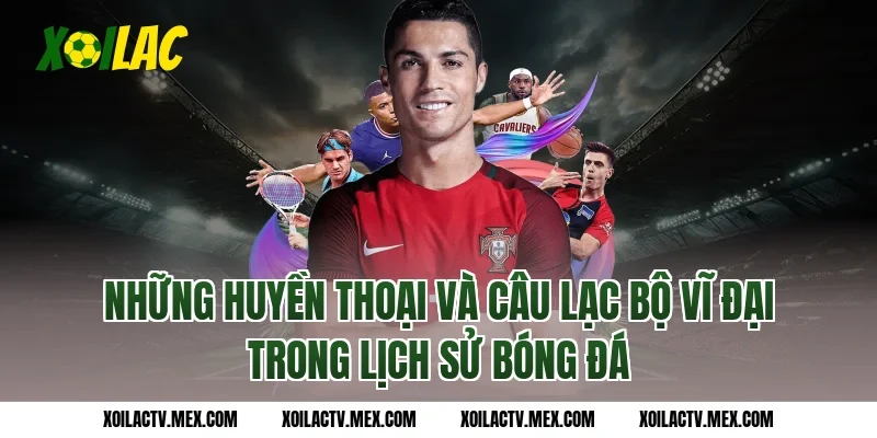 Những huyền thoại và câu lạc bộ vĩ đại trong lịch sử bóng đá
