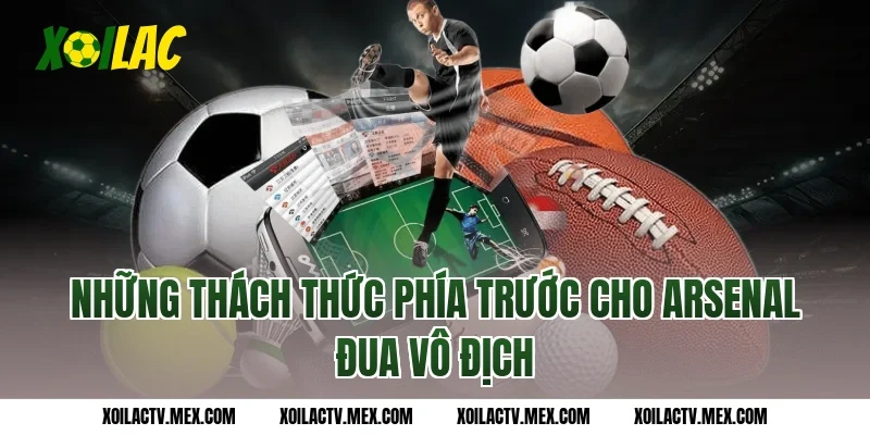 Những thách thức phía trước cho Arsenal đua vô địch