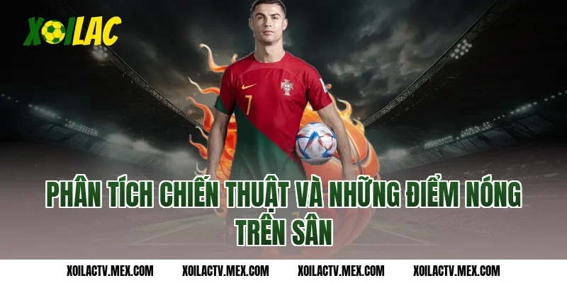 Phân tích chiến thuật và những điểm nóng trên sân
