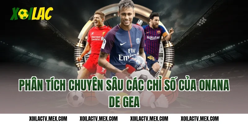 Phân Tích Chuyên Sâu Các Chỉ Số Của Onana De Gea