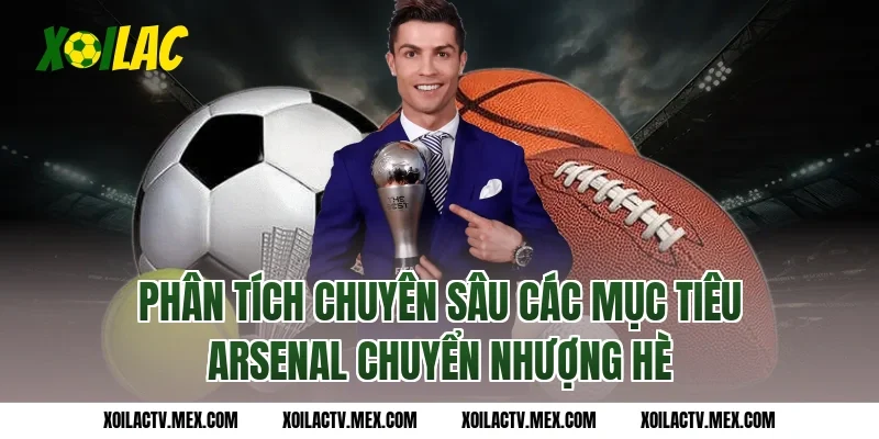Phân tích chuyên sâu các mục tiêu Arsenal chuyển nhượng hè