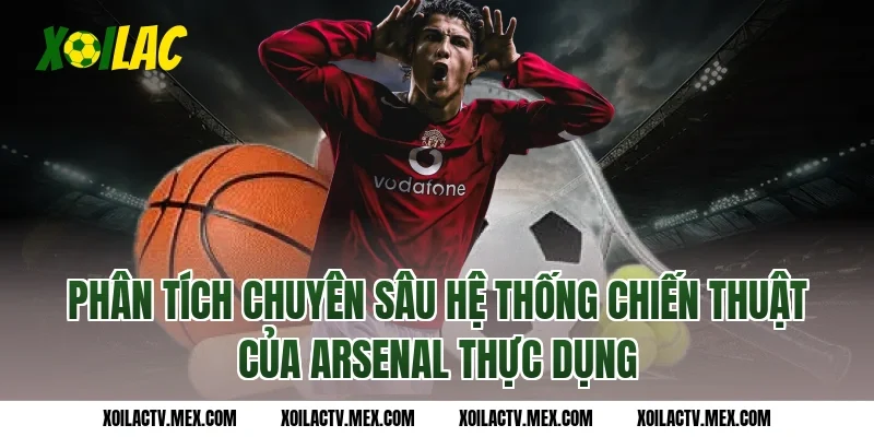 Phân tích chuyên sâu hệ thống chiến thuật của Arsenal thực dụng