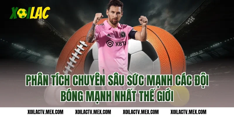 Phân tích chuyên sâu sức mạnh các Đội bóng mạnh nhất thế giới
