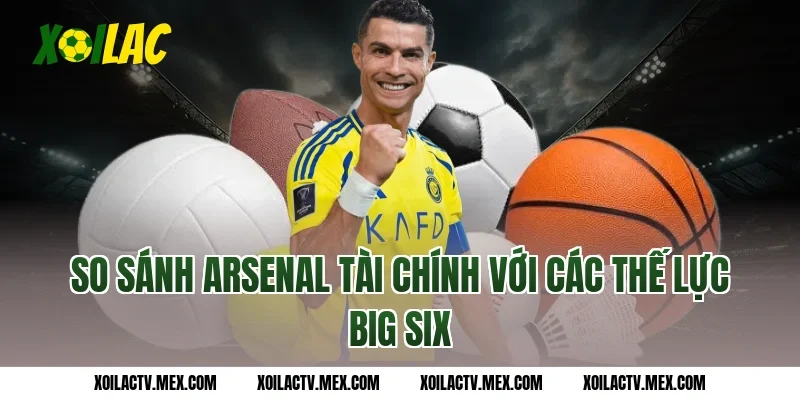 So sánh Arsenal tài chính với các thế lực Big Six