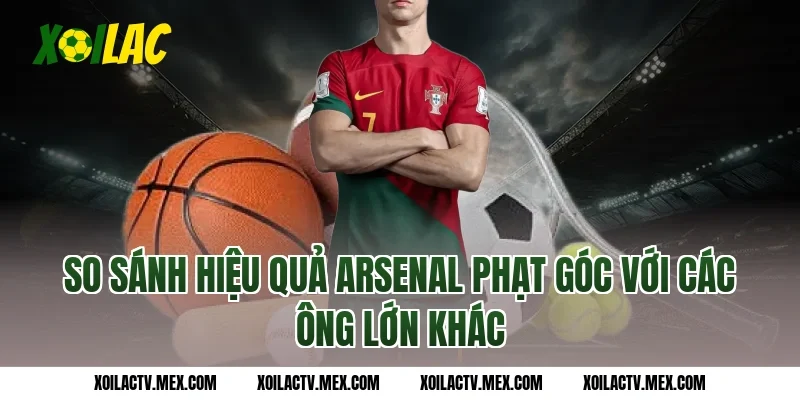 So sánh hiệu quả Arsenal phạt góc với các ông lớn khác