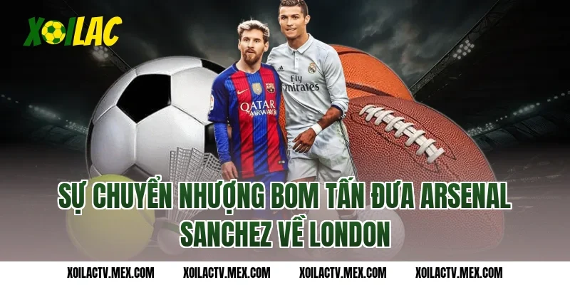 Sự chuyển nhượng bom tấn đưa Arsenal Sanchez về London