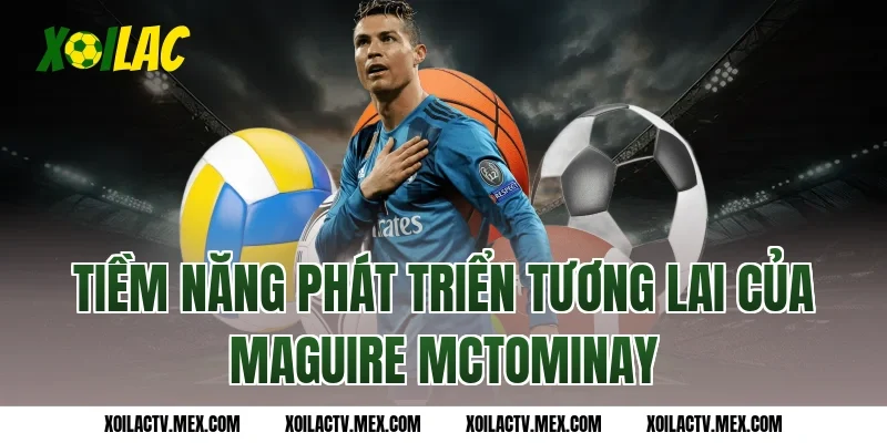 Tiềm năng phát triển tương lai của Maguire McTominay