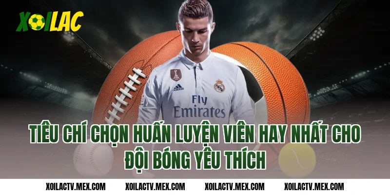 Tiêu chí chọn huấn luyện viên hay nhất cho đội bóng yêu thích