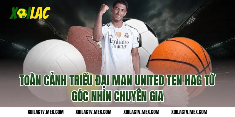 Toàn Cảnh Triều Đại Man United Ten Hag Từ Góc Nhìn Chuyên Gia
