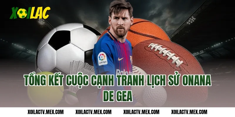 Tổng Kết Cuộc Cạnh Tranh Lịch Sử Onana De Gea