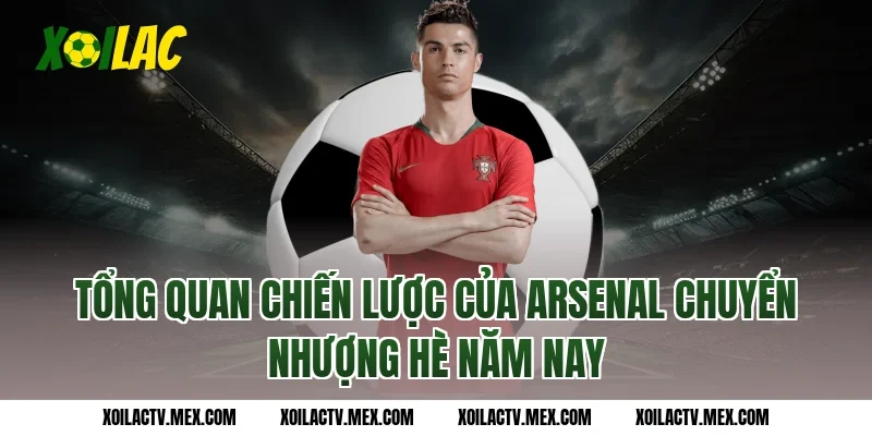 Tổng quan chiến lược của Arsenal chuyển nhượng hè năm nay