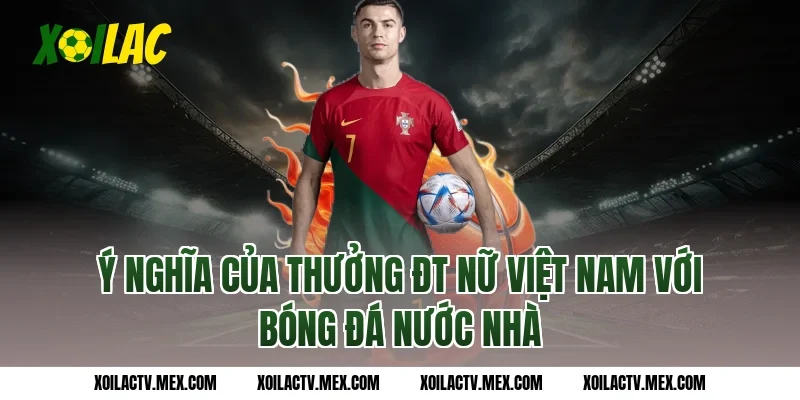 Ý nghĩa của thưởng ĐT nữ Việt Nam với bóng đá nước nhà